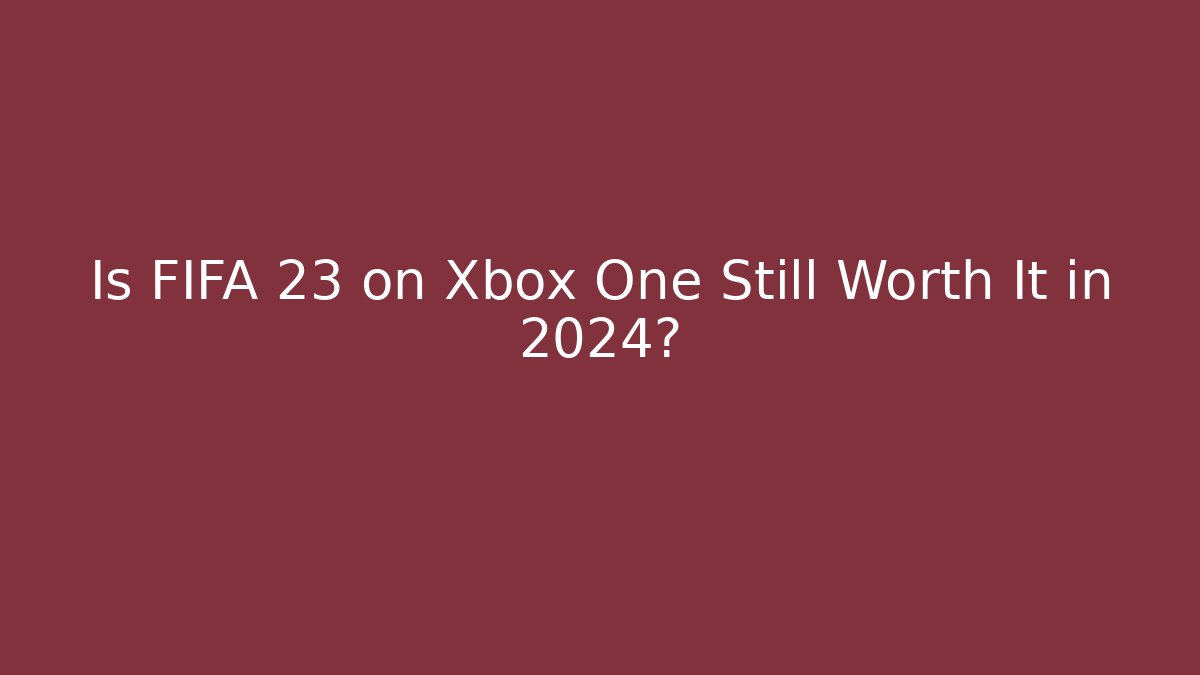 Is FIFA 23 on Xbox One Still Worth It in 2024?