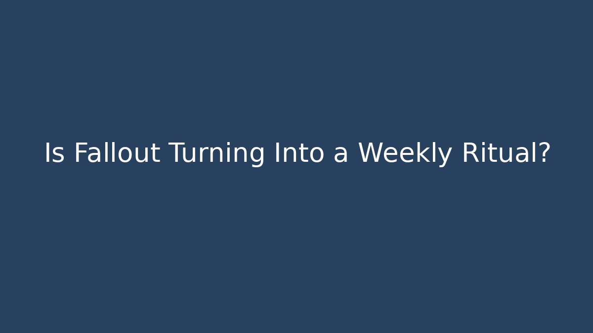 Is Fallout Turning Into a Weekly Ritual?