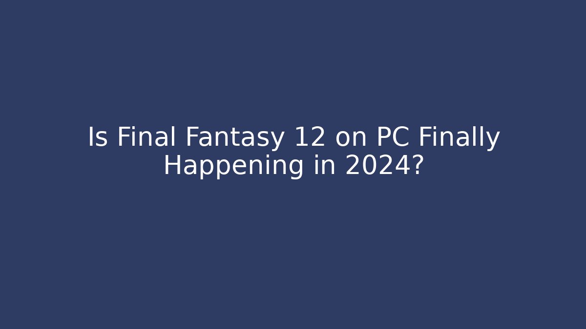 Is Final Fantasy 12 on PC Finally Happening in 2024?