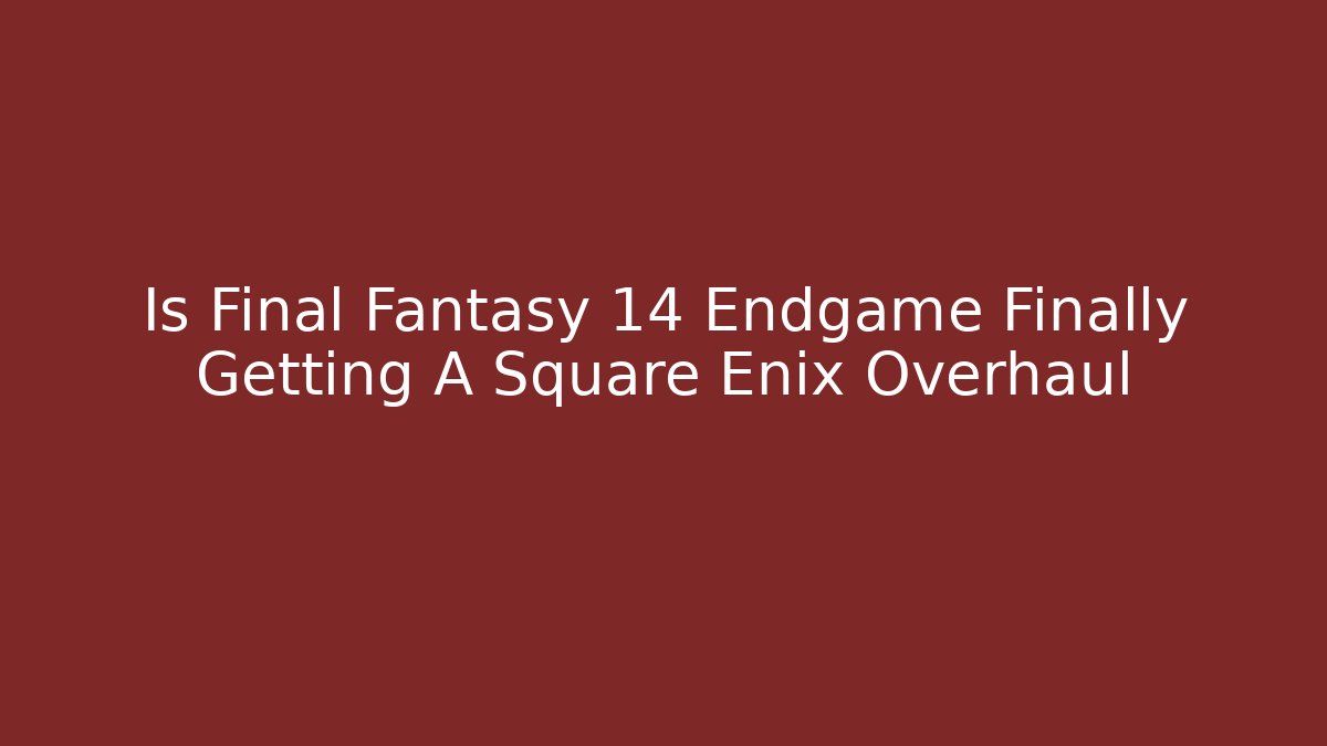 Is Final Fantasy 14 Endgame Finally Getting A Square Enix Overhaul