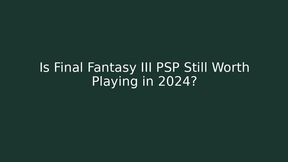 Is Final Fantasy III PSP Still Worth Playing in 2024?