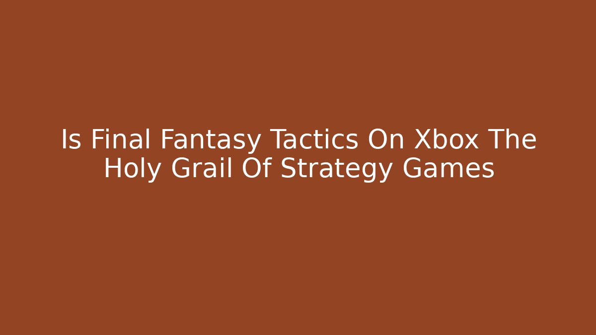 Is Final Fantasy Tactics On Xbox The Holy Grail Of Strategy Games