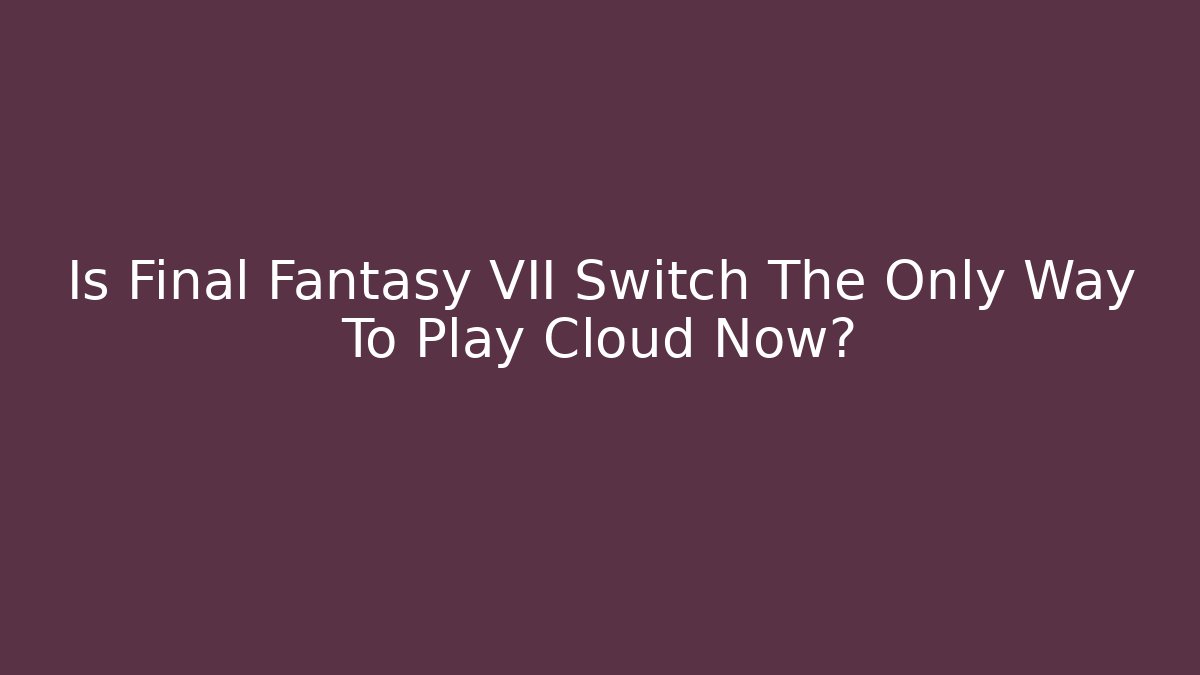 Is Final Fantasy VII Switch The Only Way To Play Cloud Now?