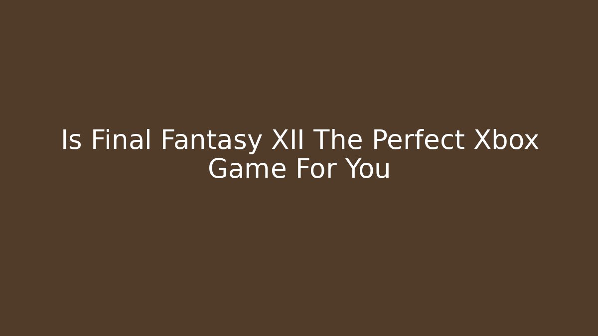 Is Final Fantasy XII The Perfect Xbox Game For You