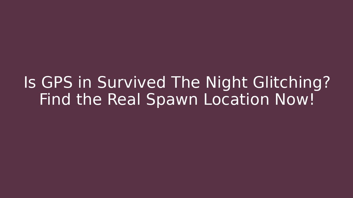 Is GPS in Survived The Night Glitching? Find the Real Spawn Location Now!