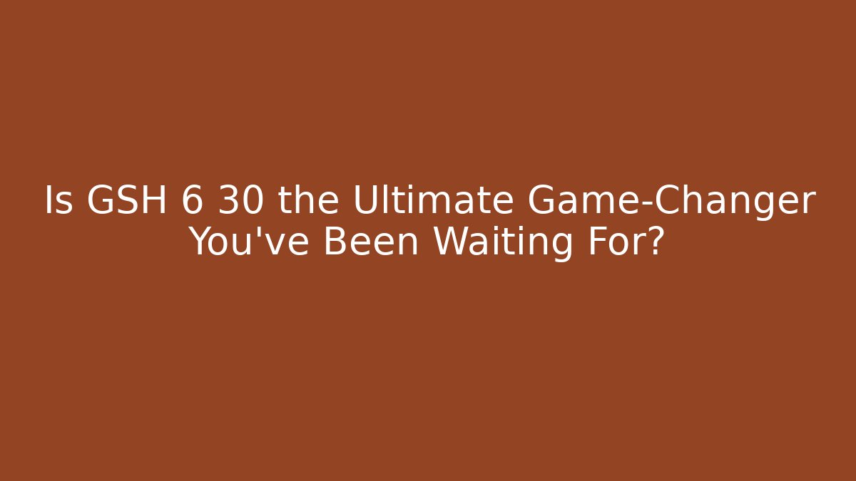 Is GSH 6 30 the Ultimate Game-Changer You’ve Been Waiting For?