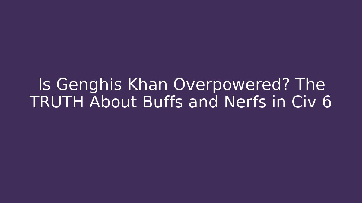 Is Genghis Khan Overpowered? The TRUTH About Buffs and Nerfs in Civ 6