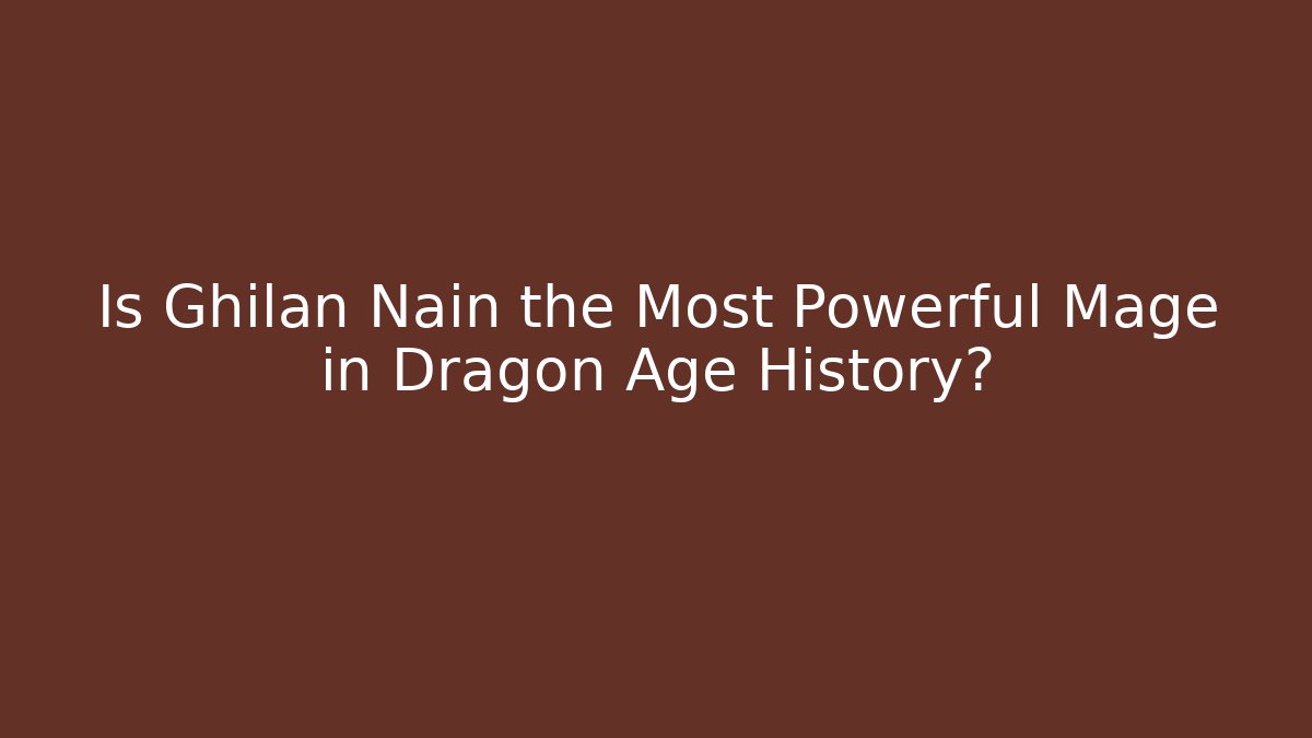 Is Ghilan Nain the Most Powerful Mage in Dragon Age History?