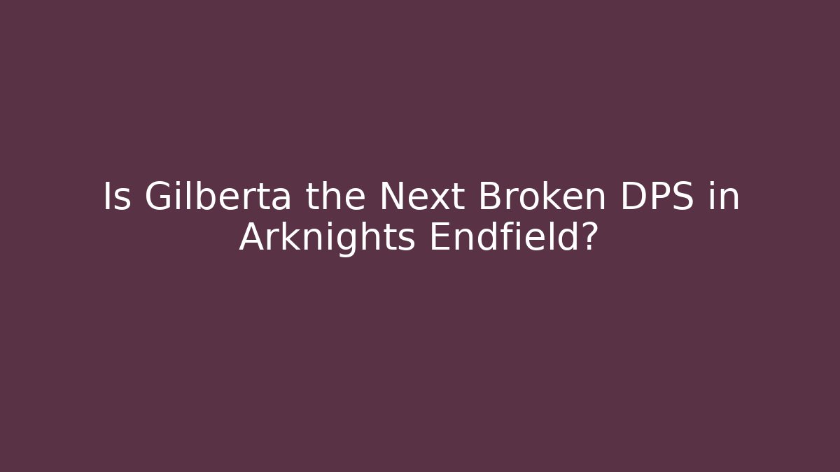 Is Gilberta the Next Broken DPS in Arknights Endfield?