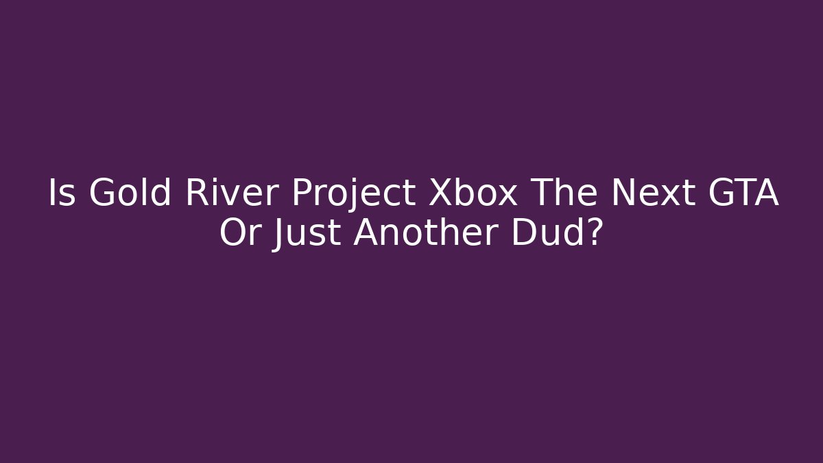 Is Gold River Project Xbox The Next GTA Or Just Another Dud? - Andrea Zevedo