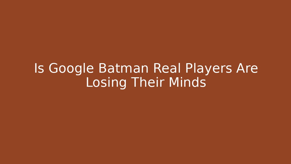 Is Google Batman Real Players Are Losing Their Minds - Andrea Zevedo