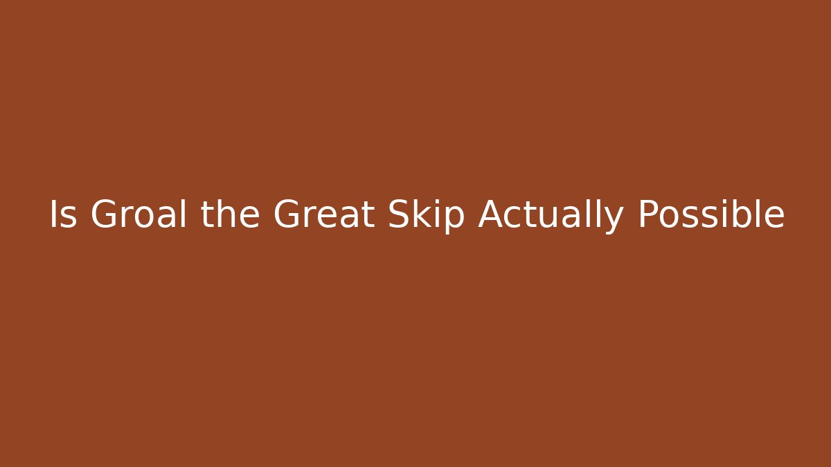 Is Groal the Great Skip Actually Possible - Andrea Zevedo