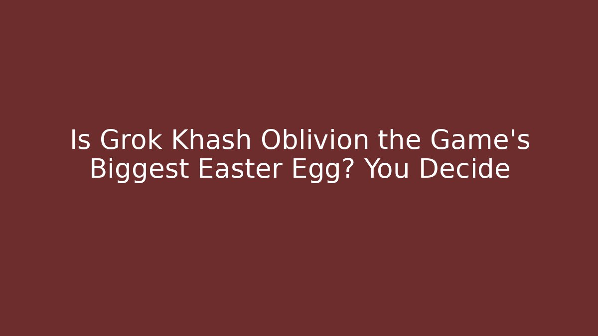 Is Grok Khash Oblivion the Game's Biggest Easter Egg? You Decide