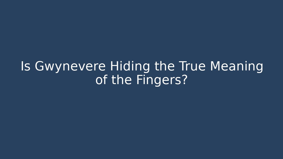 Is Gwynevere Hiding the True Meaning of the Fingers?