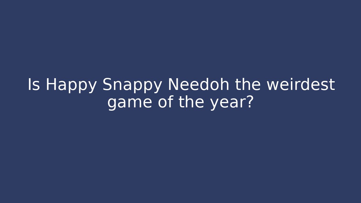 Is Happy Snappy Needoh the weirdest game of the year?