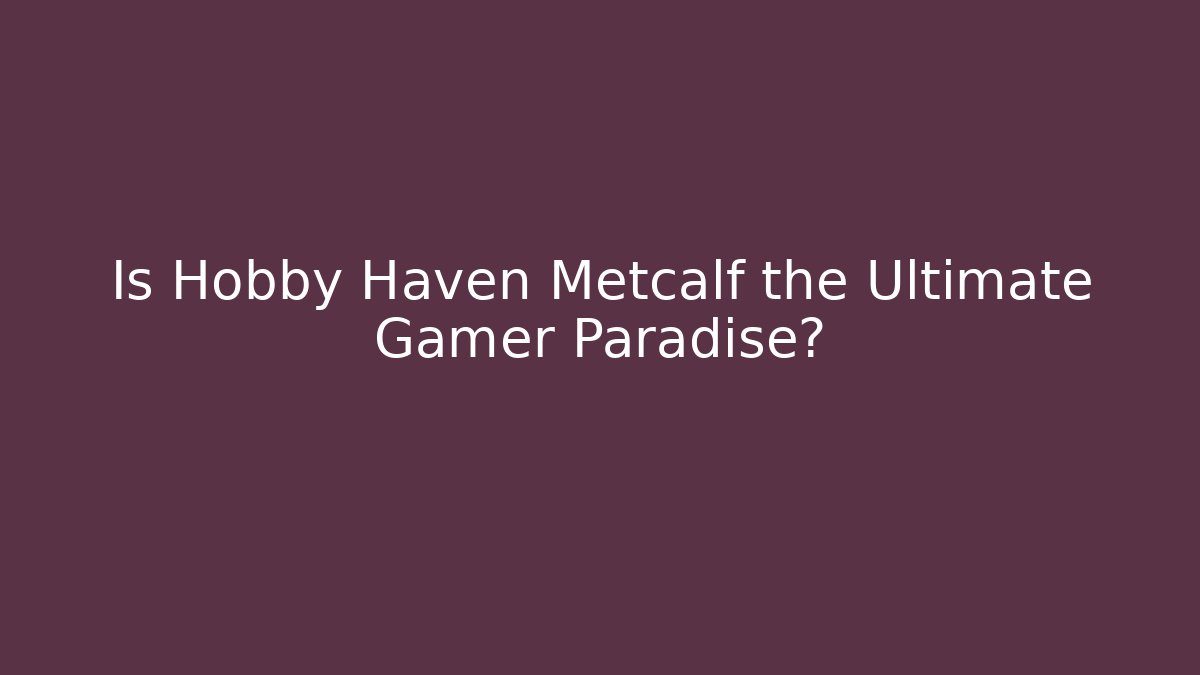Is Hobby Haven Metcalf the Ultimate Gamer Paradise?