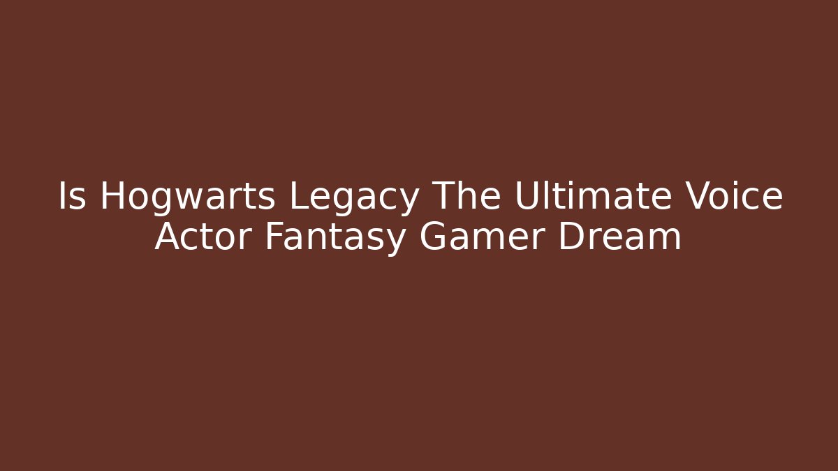 Is Hogwarts Legacy The Ultimate Voice Actor Fantasy Gamer Dream