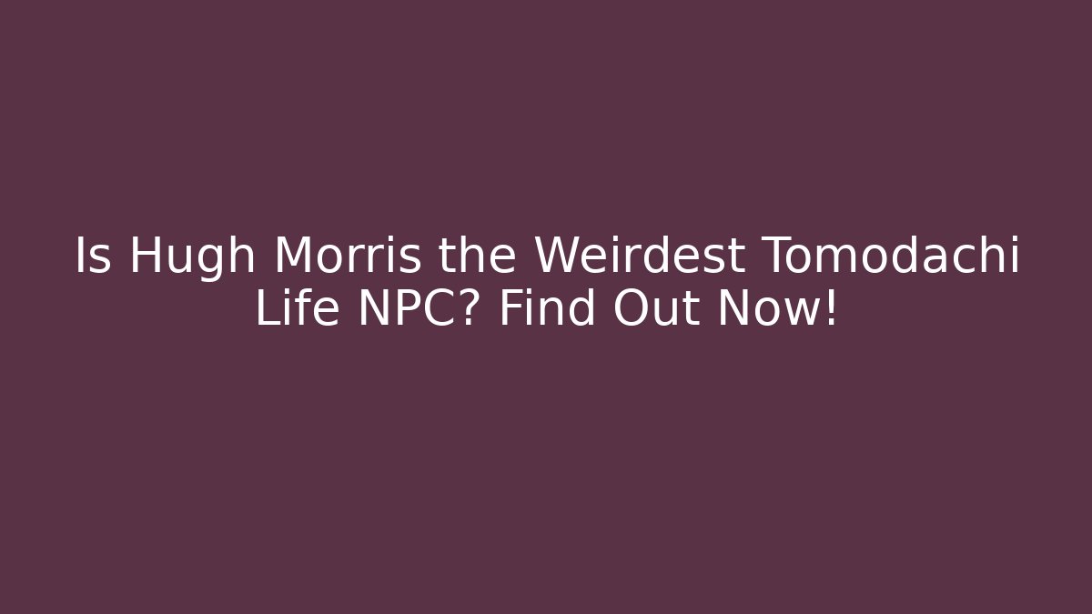Is Hugh Morris the Weirdest Tomodachi Life NPC? Find Out Now!