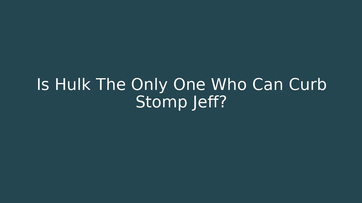 Is Hulk The Only One Who Can Curb Stomp Jeff? - Andrea Zevedo