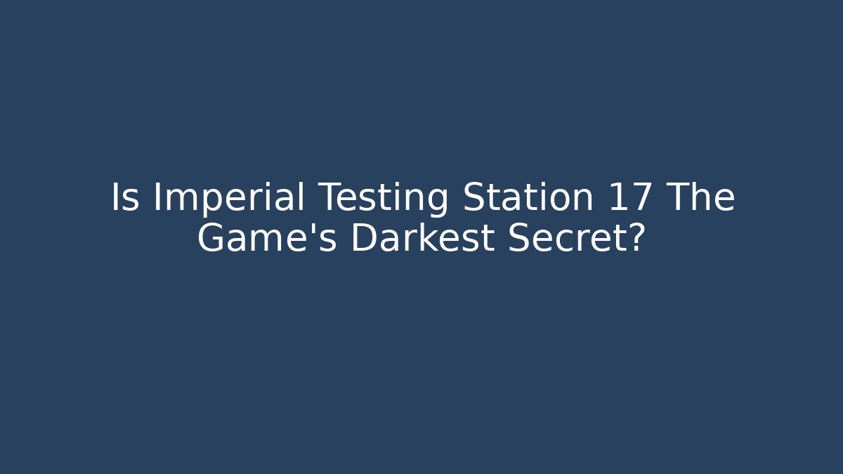 Is Imperial Testing Station 17 The Game's Darkest Secret?