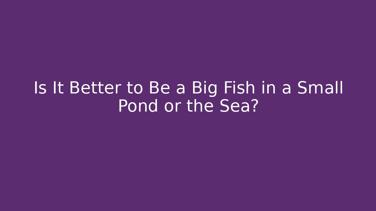 Is It Better to Be a Big Fish in a Small Pond or the Sea?