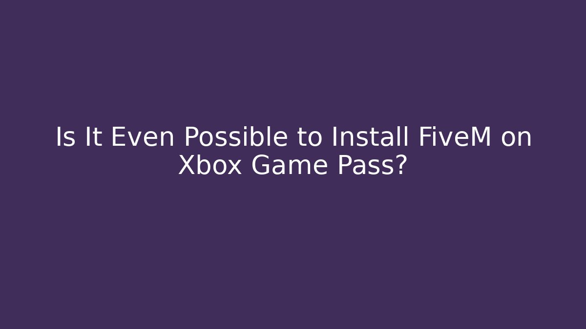 Is It Even Possible to Install FiveM on Xbox Game Pass?