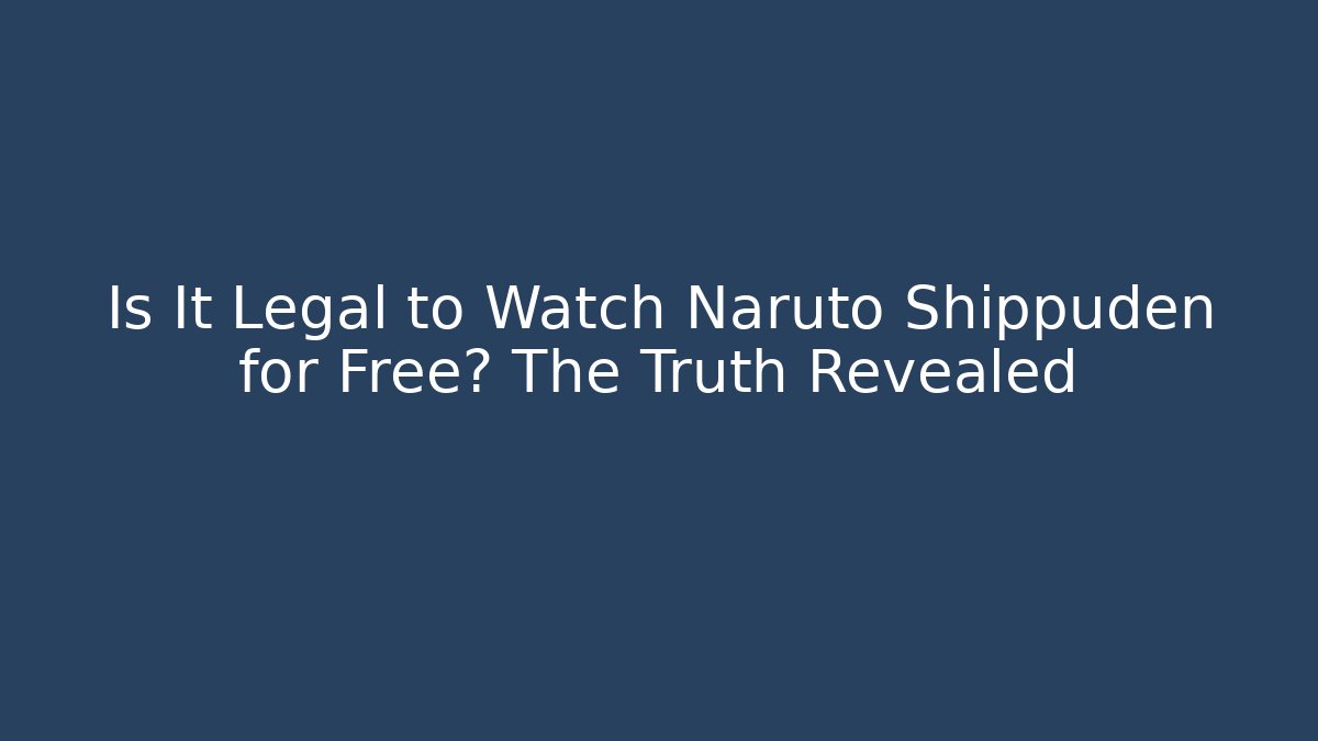 Is It Legal to Watch Naruto Shippuden for Free? The Truth Revealed