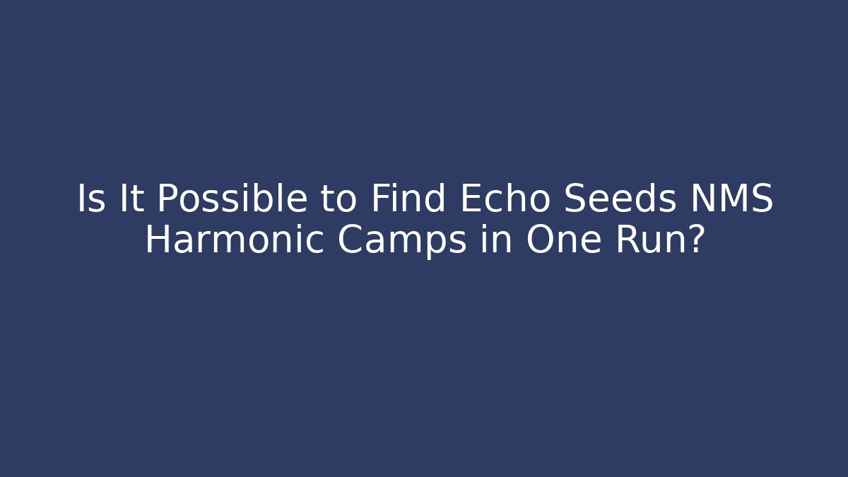 Is It Possible to Find Echo Seeds NMS Harmonic Camps in One Run?
