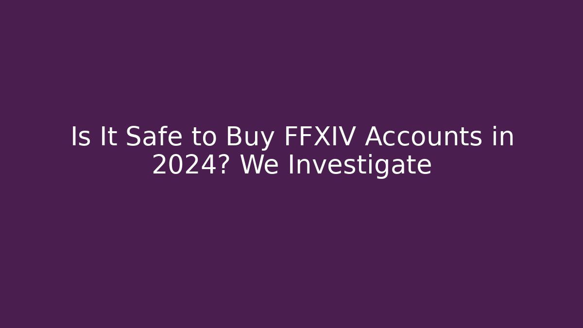 Is It Safe to Buy FFXIV Accounts in 2024? We Investigate