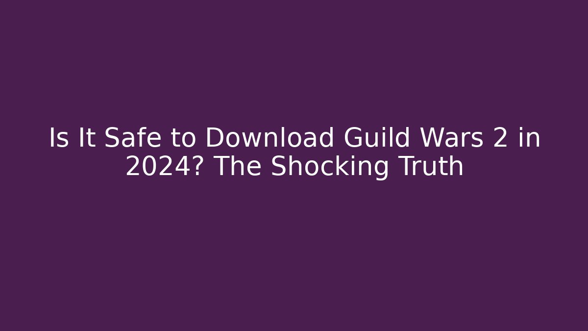 Is It Safe to Download Guild Wars 2 in 2024? The Shocking Truth