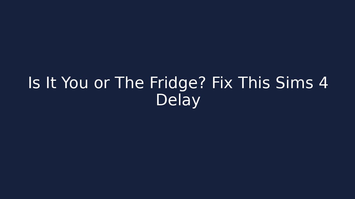 Is It You or The Fridge? Fix This Sims 4 Delay