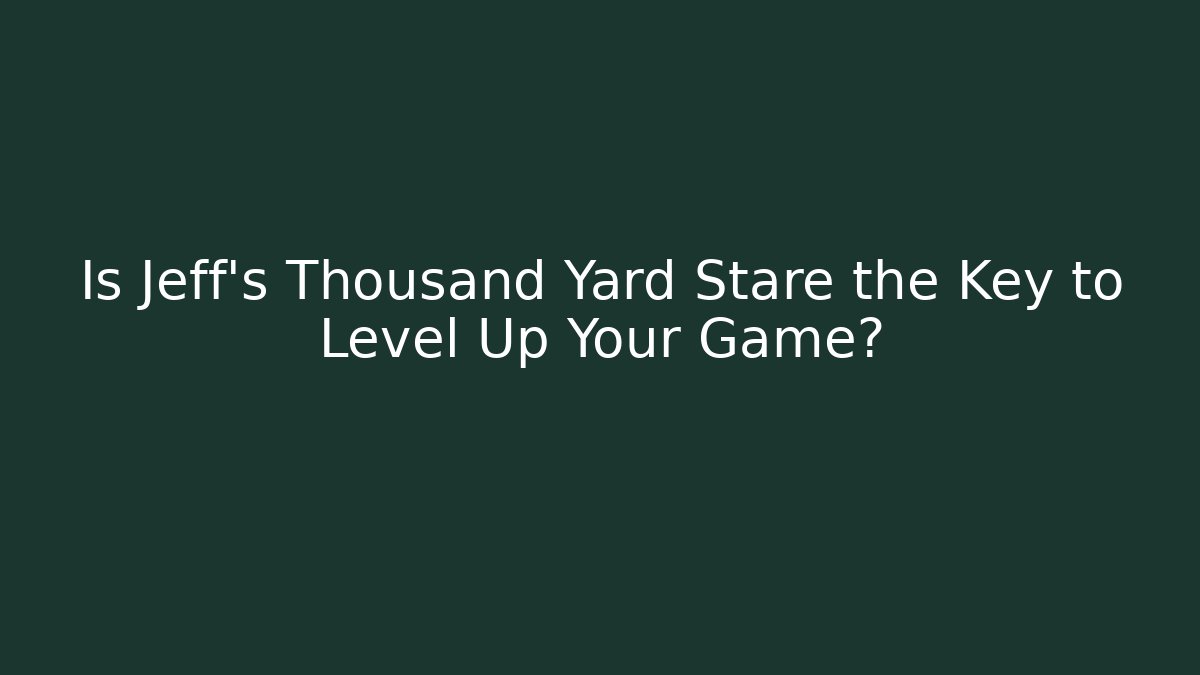 Is Jeff's Thousand Yard Stare the Key to Level Up Your Game?