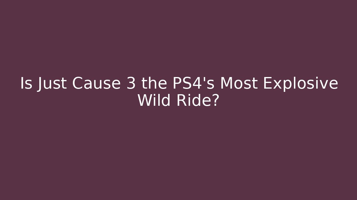 Is Just Cause 3 the PS4's Most Explosive Wild Ride?