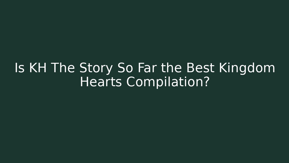 Is KH The Story So Far the Best Kingdom Hearts Compilation?