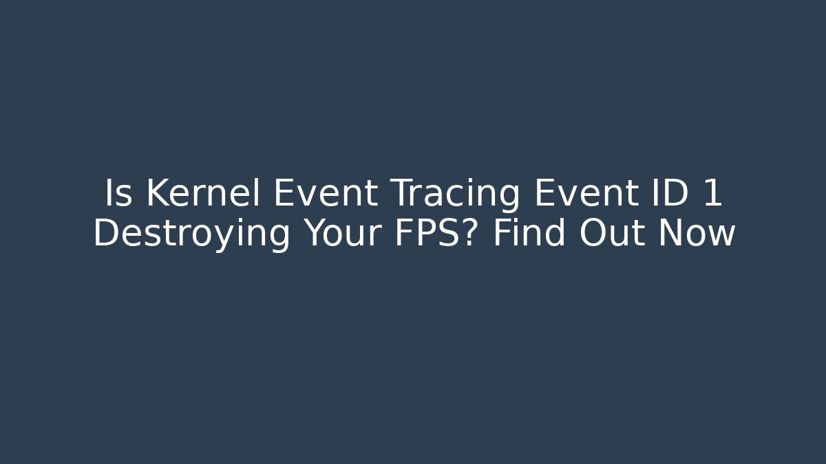 Is Kernel Event Tracing Event ID 1 Destroying Your FPS? Find Out Now