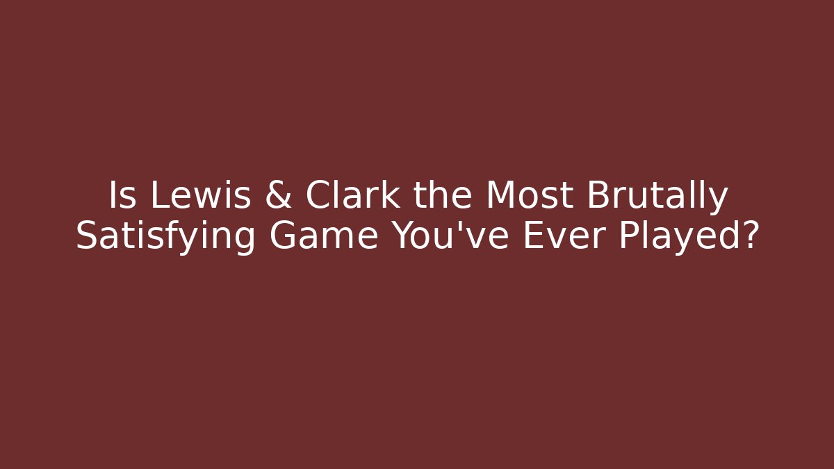 Is Lewis & Clark the Most Brutally Satisfying Game You've Ever Played?