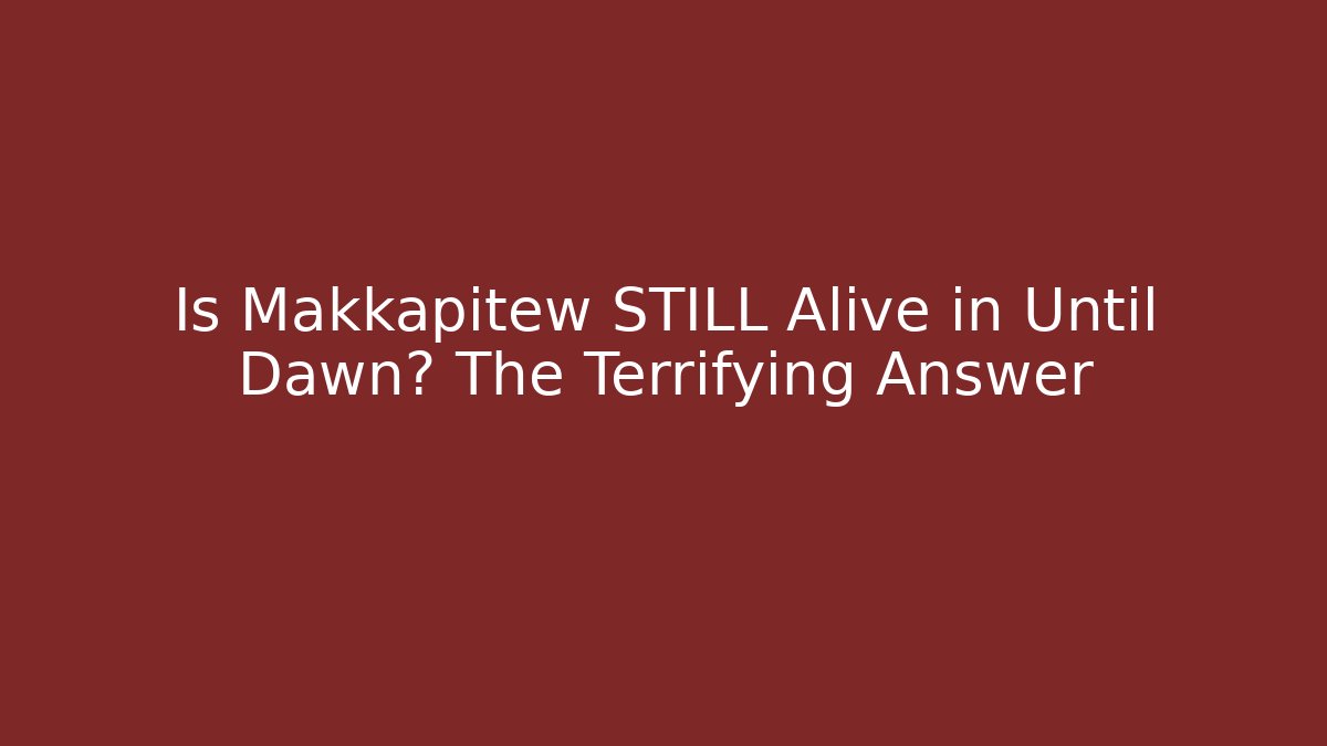 Is Makkapitew STILL Alive in Until Dawn? The Terrifying Answer