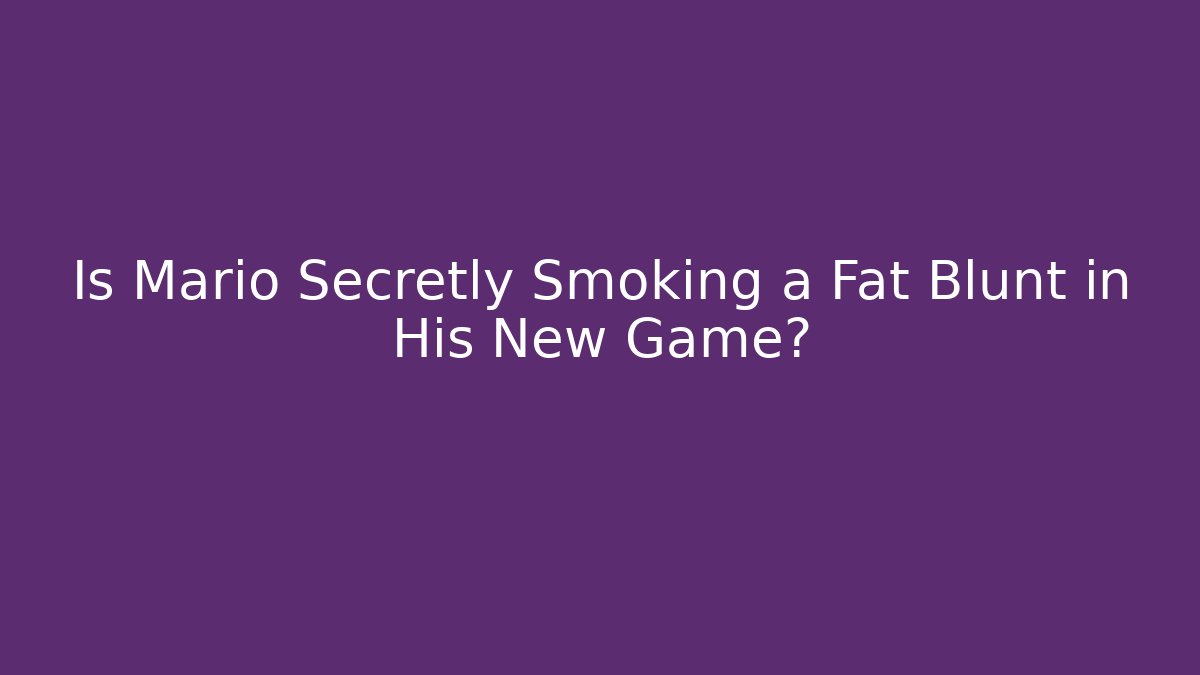 Is Mario Secretly Smoking a Fat Blunt in His New Game?