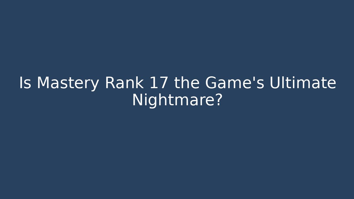 Is Mastery Rank 17 the Game's Ultimate Nightmare?