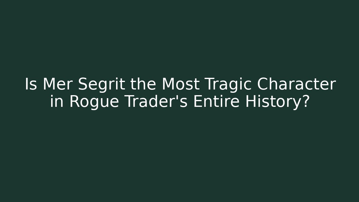 Is Mer Segrit the Most Tragic Character in Rogue Trader’s Entire History?
