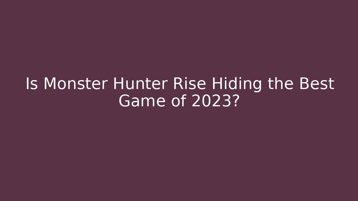 Is Monster Hunter Rise Hiding the Best Game of 2023?