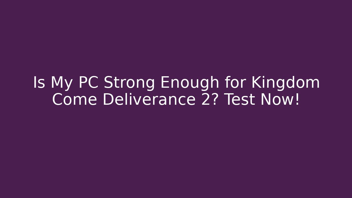 Is My PC Strong Enough for Kingdom Come Deliverance 2? Test Now!