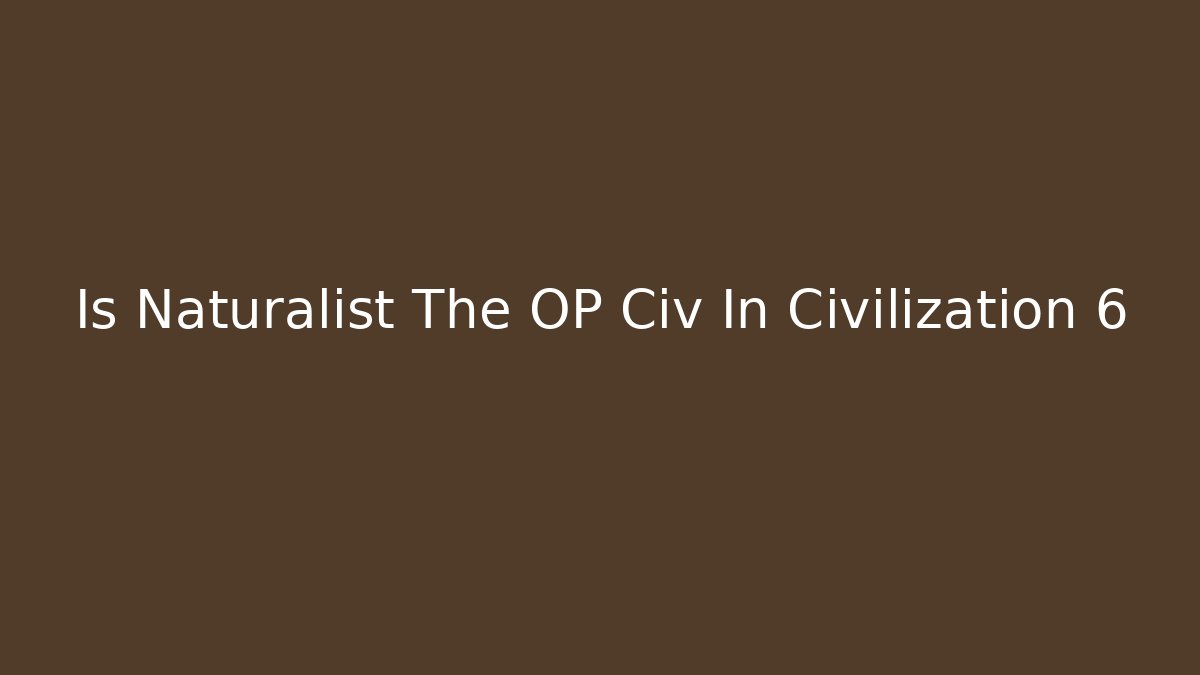 Is Naturalist The OP Civ In Civilization 6