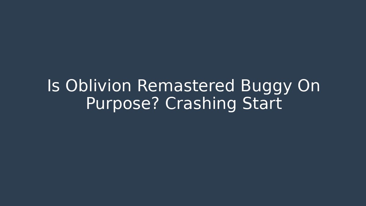 Is Oblivion Remastered Buggy On Purpose? Crashing Start