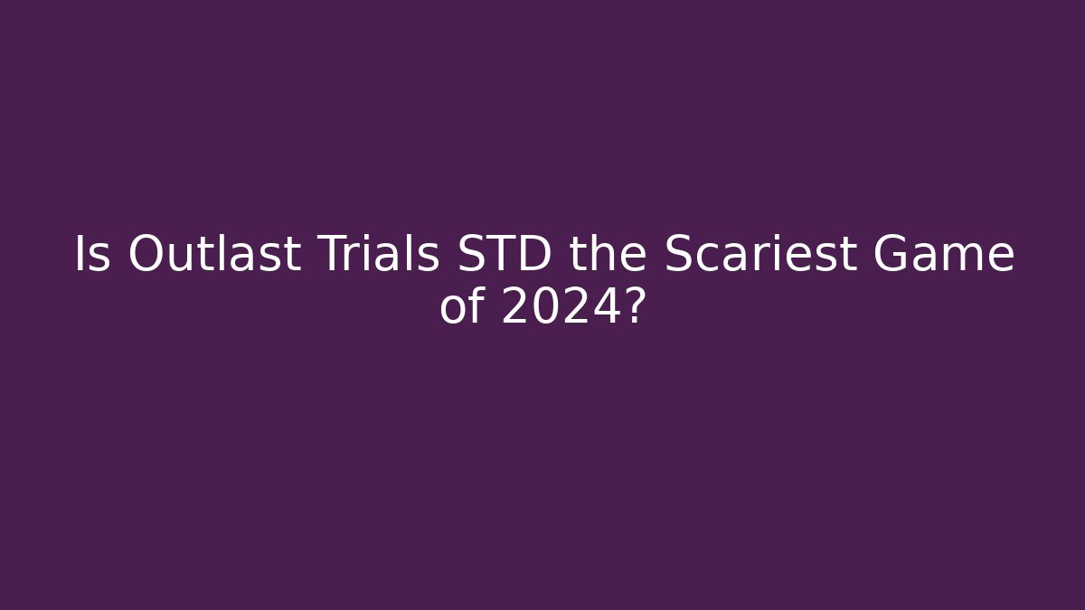 Is Outlast Trials STD the Scariest Game of 2024?