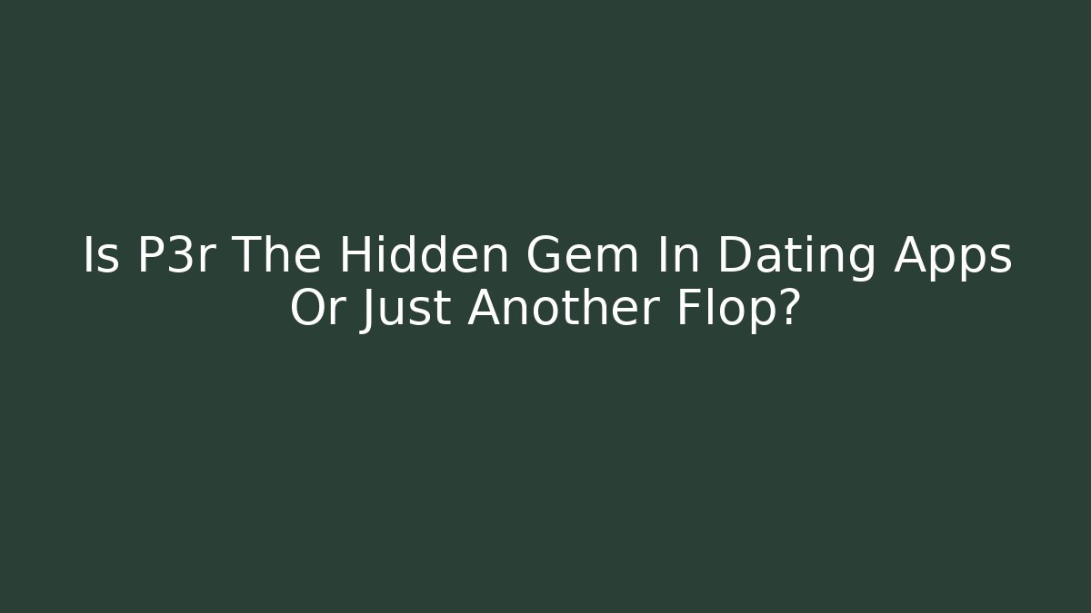 Is P3r The Hidden Gem In Dating Apps Or Just Another Flop?