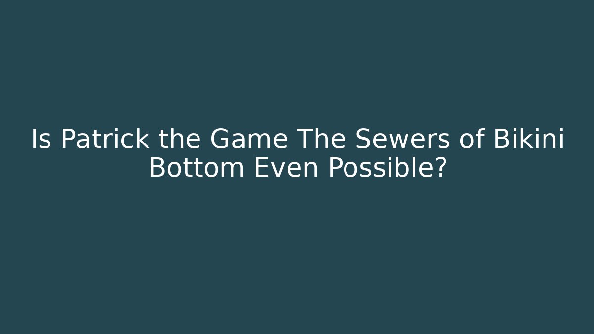 Is Patrick the Game The Sewers of Bikini Bottom Even Possible?