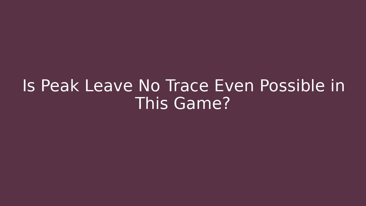 Is Peak Leave No Trace Even Possible in This Game?