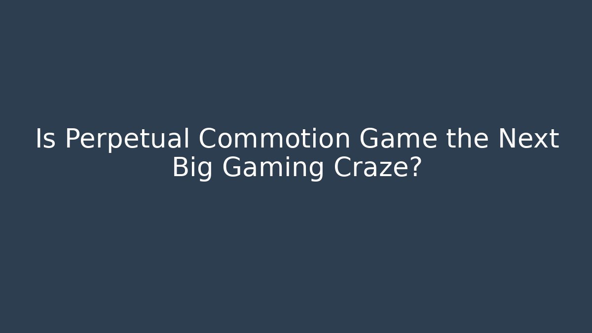 Is Perpetual Commotion Game the Next Big Gaming Craze?