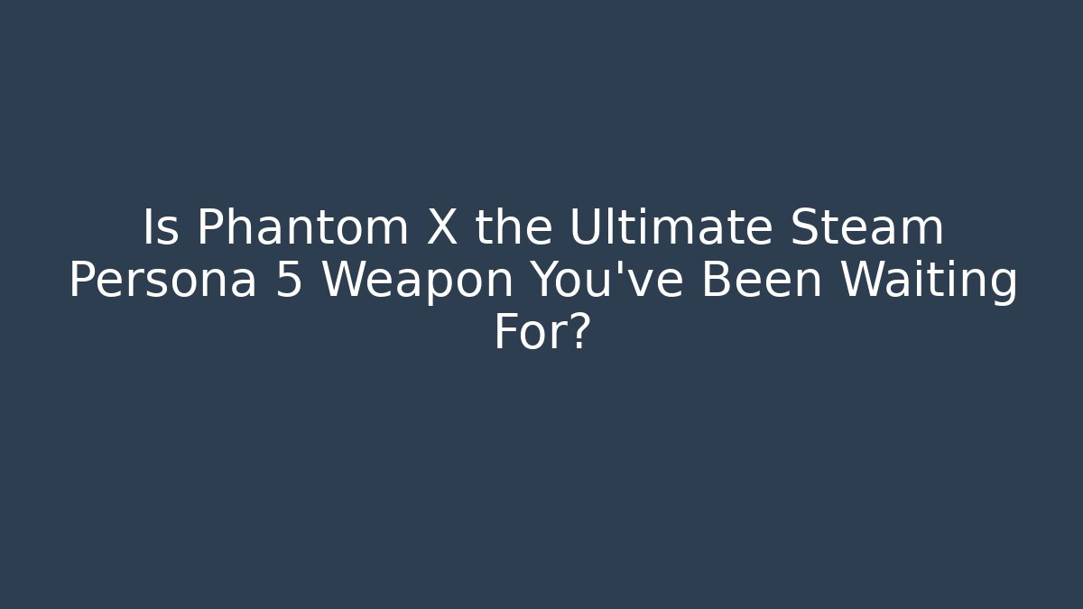 Is Phantom X the Ultimate Steam Persona 5 Weapon You've Been Waiting For?
